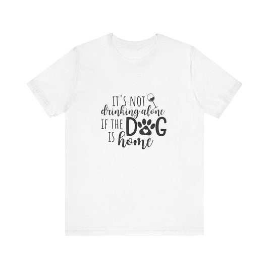 It's Not Drinking Alone If the Dog is Home T-Shirt